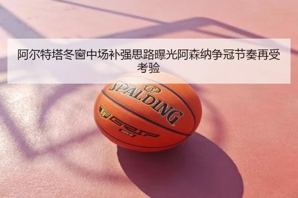 阿尔特塔冬窗中场补强思路曝光阿森纳争冠节奏再受考验