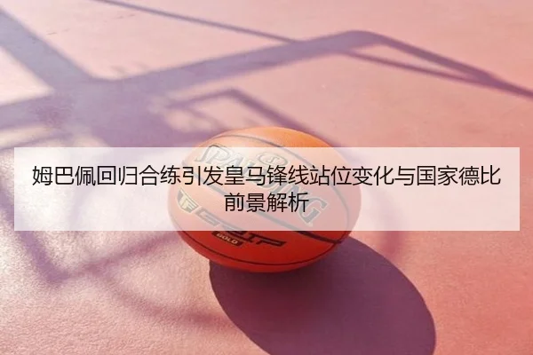 姆巴佩回归合练引发皇马锋线站位变化与国家德比前景解析